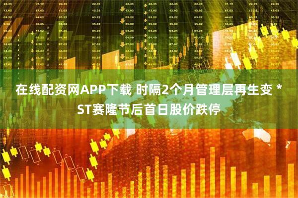 在线配资网APP下载 时隔2个月管理层再生变 *ST赛隆节后首日股价跌停