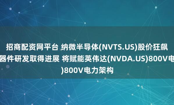 招商配资网平台 纳微半导体(NVTS.US)股价狂飙！功率器件研发取得进展 将赋能英伟达(NVDA.US)800V电力架构