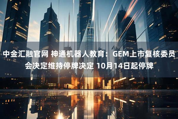 中金汇融官网 神通机器人教育：GEM上市复核委员会决定维持停牌决定 10月14日起停牌