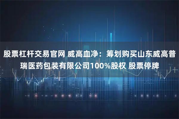 股票杠杆交易官网 威高血净：筹划购买山东威高普瑞医药包装有限公司100%股权 股票停牌