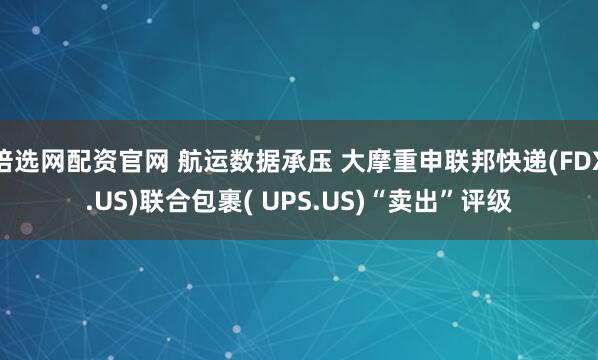 倍选网配资官网 航运数据承压 大摩重申联邦快递(FDX.US)联合包裹( UPS.US)“卖出”评级
