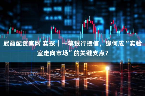 冠盈配资官网 实探｜一笔银行授信，缘何成“实验室走向市场”的关键支点？