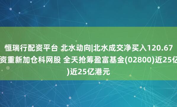 恒瑞行配资平台 北水动向|北水成交净买入120.67亿 内资重新加仓科网股 全天抢筹盈富基金(02800)近25亿港元