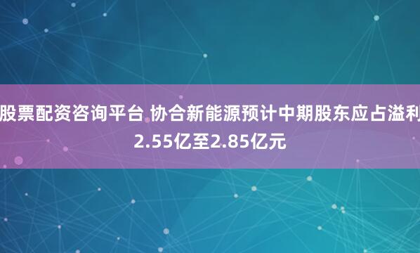 股票配资咨询平台 协合新能源预计中期股东应占溢利2.55亿至2.85亿元