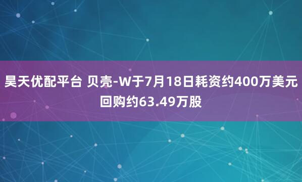 昊天优配平台 贝壳-W于7月18日耗资约400万美元回购约63.49万股