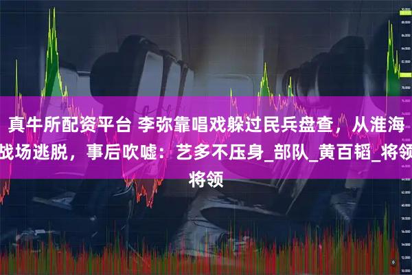 真牛所配资平台 李弥靠唱戏躲过民兵盘查，从淮海战场逃脱，事后吹嘘：艺多不压身_部队_黄百韬_将领
