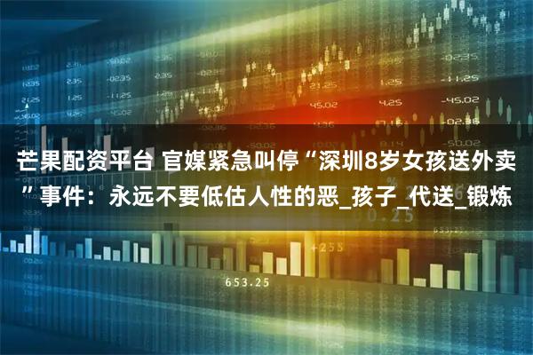 芒果配资平台 官媒紧急叫停“深圳8岁女孩送外卖”事件：永远不要低估人性的恶_孩子_代送_锻炼