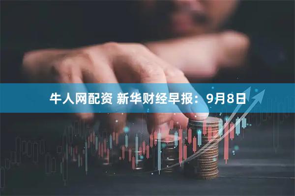 牛人网配资 新华财经早报：9月8日