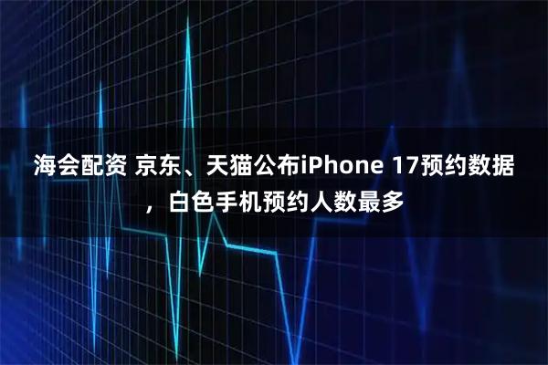 海会配资 京东、天猫公布iPhone 17预约数据，白色手机预约人数最多