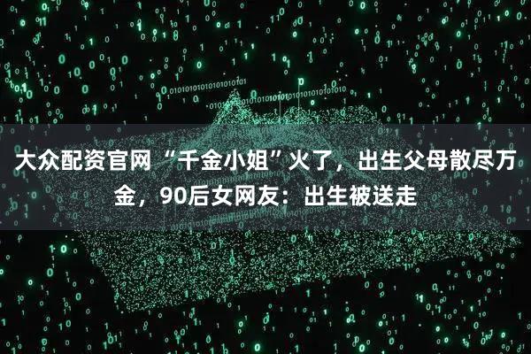 大众配资官网 “千金小姐”火了，出生父母散尽万金，90后女网友：出生被送走