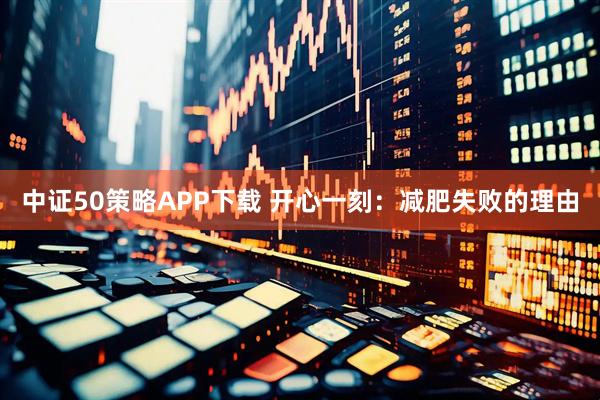 中证50策略APP下载 开心一刻：减肥失败的理由