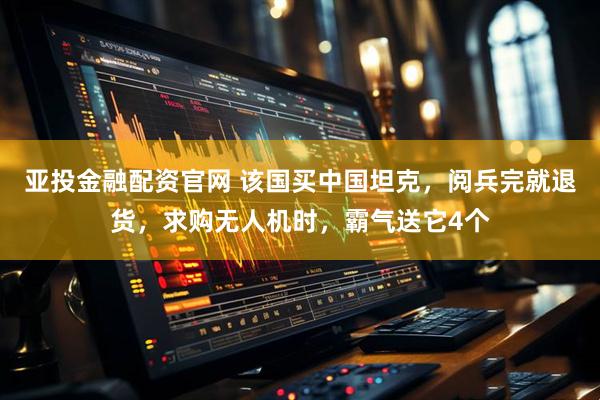 亚投金融配资官网 该国买中国坦克，阅兵完就退货，求购无人机时，霸气送它4个