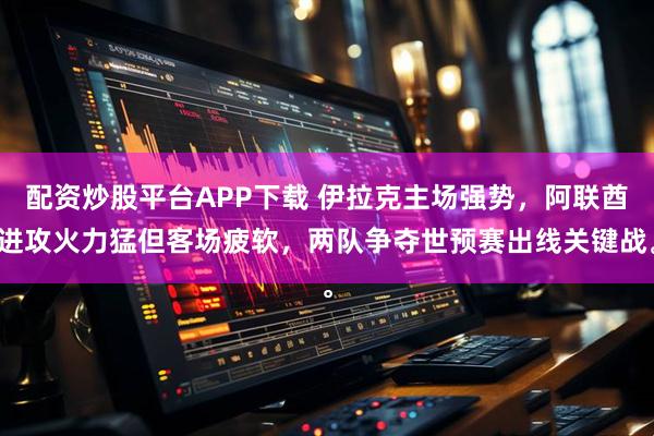 配资炒股平台APP下载 伊拉克主场强势，阿联酋进攻火力猛但客场疲软，两队争夺世预赛出线关键战。