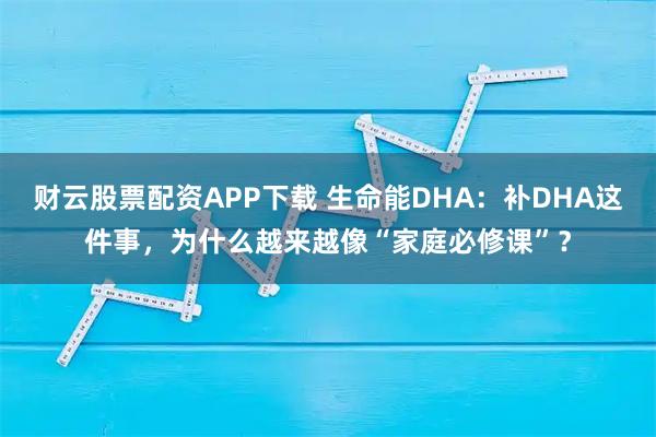 财云股票配资APP下载 生命能DHA：补DHA这件事，为什么越来越像“家庭必修课”？