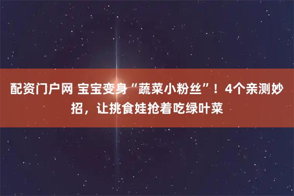配资门户网 宝宝变身“蔬菜小粉丝”！4个亲测妙招，让挑食娃抢着吃绿叶菜