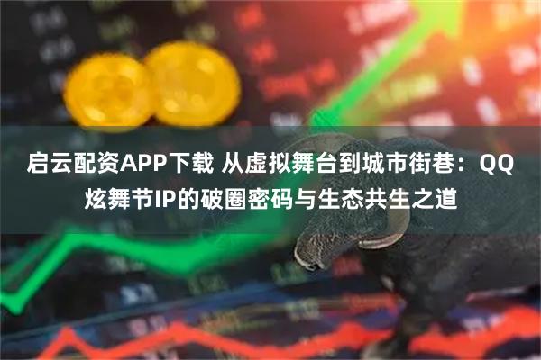 启云配资APP下载 从虚拟舞台到城市街巷：QQ炫舞节IP的破圈密码与生态共生之道