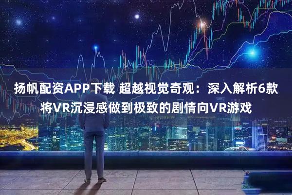 扬帆配资APP下载 超越视觉奇观：深入解析6款将VR沉浸感做到极致的剧情向VR游戏