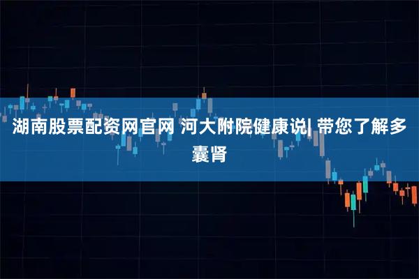 湖南股票配资网官网 河大附院健康说| 带您了解多囊肾