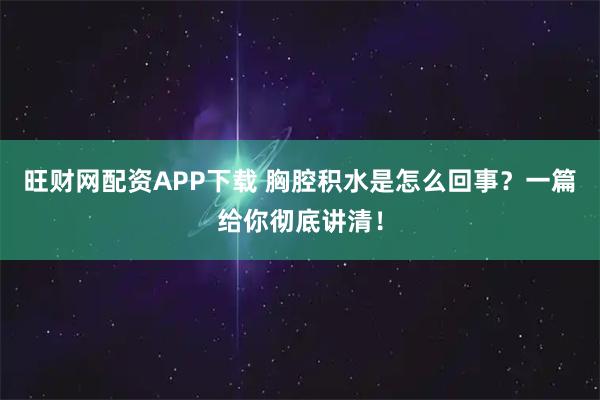 旺财网配资APP下载 胸腔积水是怎么回事？一篇给你彻底讲清！