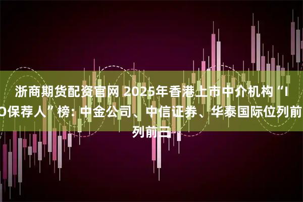 浙商期货配资官网 2025年香港上市中介机构“IPO保荐人”榜: 中金公司、中信证券、华泰国际位列前三