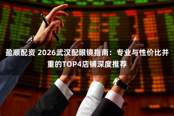 盈顺配资 2026武汉配眼镜指南：专业与性价比并重的TOP4店铺深度推荐