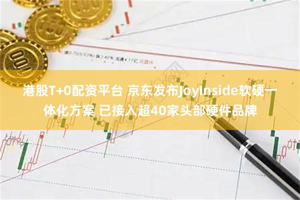 港股T+0配资平台 京东发布JoyInside软硬一体化方案 已接入超40家头部硬件品牌