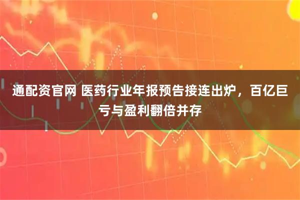 通配资官网 医药行业年报预告接连出炉，百亿巨亏与盈利翻倍并存