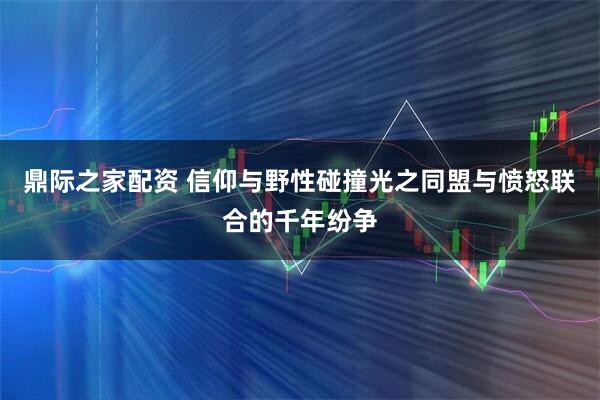 鼎际之家配资 信仰与野性碰撞光之同盟与愤怒联合的千年纷争