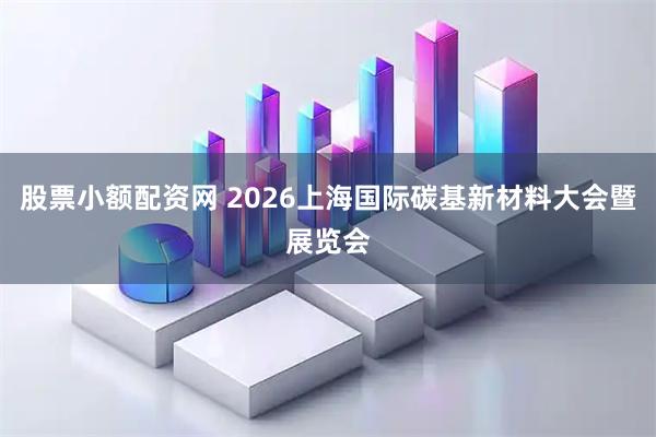 股票小额配资网 2026上海国际碳基新材料大会暨展览会