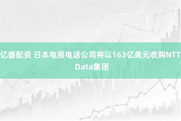 亿盛配资 日本电报电话公司将以163亿美元收购NTT Data集团