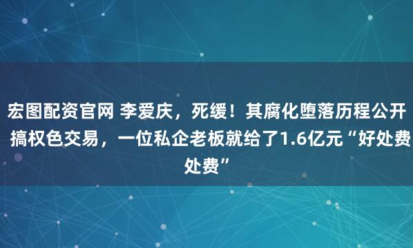 宏图配资官网 李爱庆，死缓！其腐化堕落历程公开：搞权色交易，一位私企老板就给了1.6亿元“好处费”