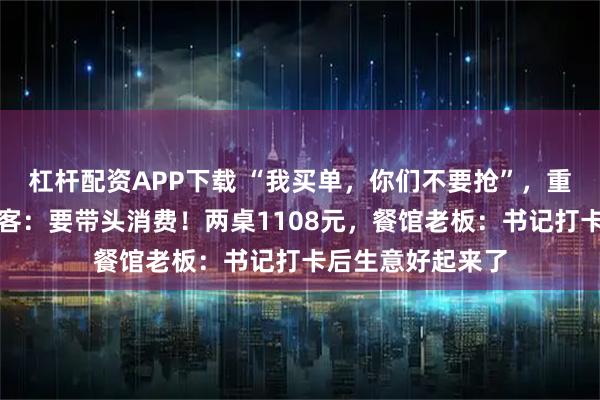 杠杆配资APP下载 “我买单，你们不要抢”，重庆一区委书记请客：要带头消费！两桌1108元，餐馆老板：书记打卡后生意好起来了