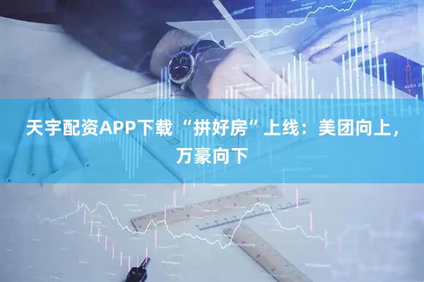 天宇配资APP下载 “拼好房”上线：美团向上，万豪向下
