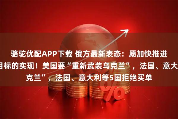 骆驼优配APP下载 俄方最新表态：愿加快推进乌克兰局势调解目标的实现！美国要“重新武装乌克兰”，法国、意大利等5国拒绝买单