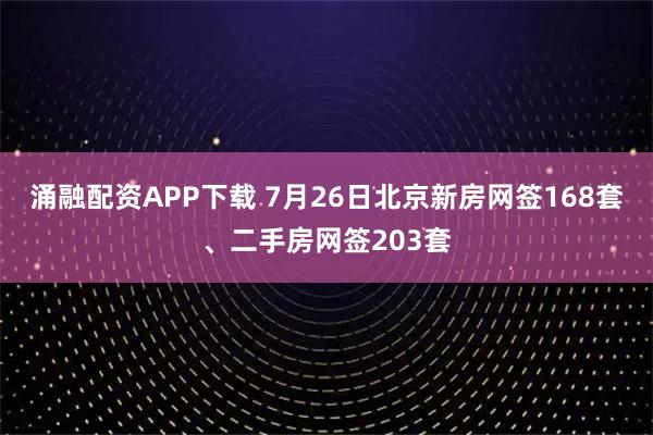 涌融配资APP下载 7月26日北京新房网签168套、二手房网签203套