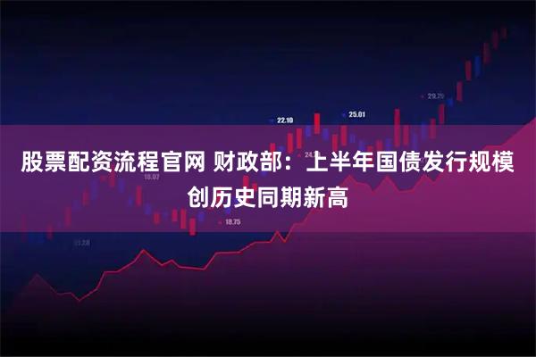 股票配资流程官网 财政部：上半年国债发行规模创历史同期新高
