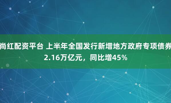 尚红配资平台 上半年全国发行新增地方政府专项债券2.16万亿元，同比增45%