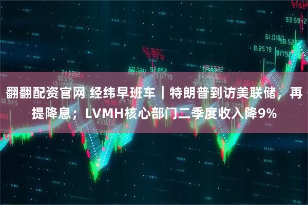 翻翻配资官网 经纬早班车｜特朗普到访美联储，再提降息；LVMH核心部门二季度收入降9%