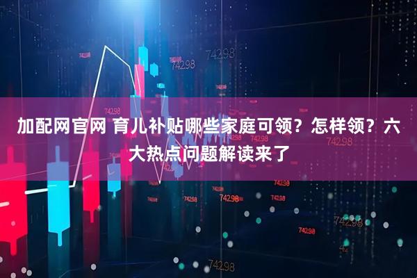 加配网官网 育儿补贴哪些家庭可领？怎样领？六大热点问题解读来了