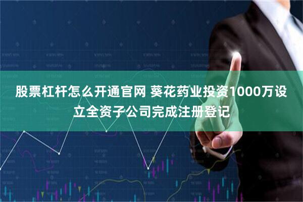 股票杠杆怎么开通官网 葵花药业投资1000万设立全资子公司完成注册登记