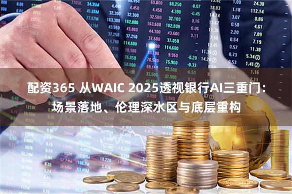 配资365 从WAIC 2025透视银行AI三重门：场景落地、伦理深水区与底层重构