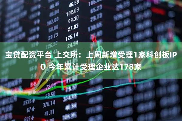 宝贷配资平台 上交所：上周新增受理1家科创板IPO 今年累计受理企业达178家