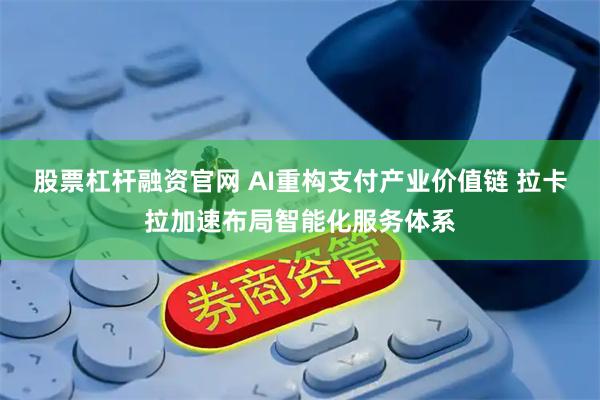 股票杠杆融资官网 AI重构支付产业价值链 拉卡拉加速布局智能化服务体系