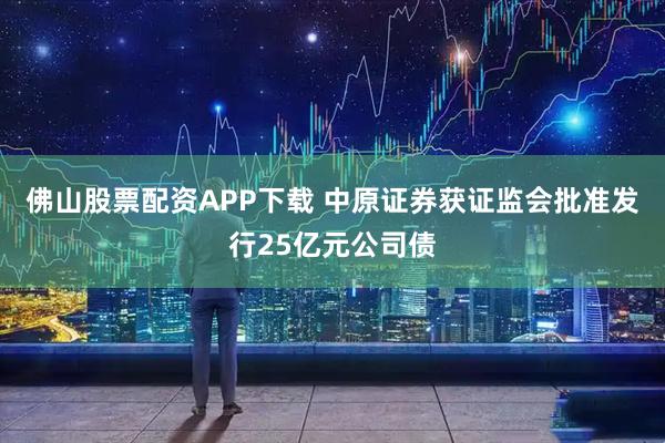佛山股票配资APP下载 中原证券获证监会批准发行25亿元公司债