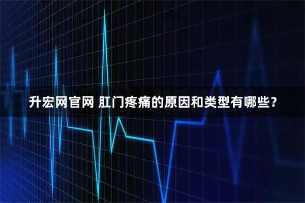升宏网官网 肛门疼痛的原因和类型有哪些？