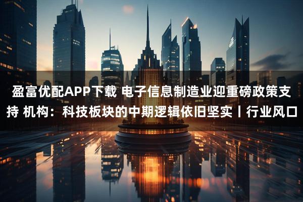 盈富优配APP下载 电子信息制造业迎重磅政策支持 机构：科技板块的中期逻辑依旧坚实丨行业风口