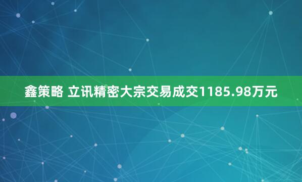 鑫策略 立讯精密大宗交易成交1185.98万元