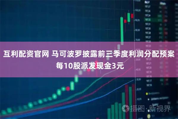 互利配资官网 马可波罗披露前三季度利润分配预案 每10股派发现金3元