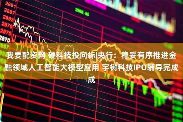 我要配资网 硬科技投向标|央行：稳妥有序推进金融领域人工智能大模型应用 宇树科技IPO辅导完成