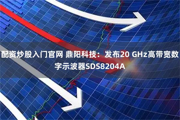 配资炒股入门官网 鼎阳科技：发布20 GHz高带宽数字示波器SDS8204A